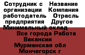 Сотрудник с › Название организации ­ Компания-работодатель › Отрасль предприятия ­ Другое › Минимальный оклад ­ 27 000 - Все города Работа » Вакансии   . Мурманская обл.,Мончегорск г.